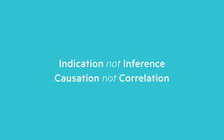 Indication not Inference
Causation not Correlation
 