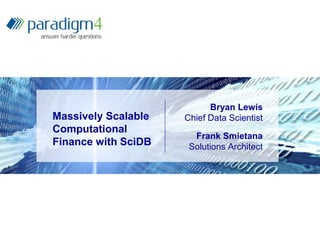 Massively Scalable
Computational
Finance with SciDB
Bryan Lewis
Chief Data Scientist
Frank Smietana
Solutions Architect
 
