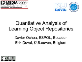 Quantiative Analysis of Learning Object Repositories Xavier Ochoa, ESPOL, Ecuador Erik Duval, KULeuven, Belgium 2008 