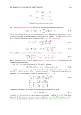 6.2. INTERAC¸ ˜AO COM CAMPOS EXTERNOS 103
4 4s p
S=0
S=0
L=0
L=1
L=0
L=1
P
S1
3
0
0
1
0,1,2
S
P
3
1
Figura 6.3: Acoplamento spin-´orbita.
Isso ´e o efeito quadr´atico de Stark. A teoria de perturba¸c˜ao estacion´aria TPIT d´a,
ψ(0)
n | − d · E|ψ(0)
n = eEz ·
∞
−∞
z|ψ(0)
m |2
d3
r = 0 . (6.47)
Isso s´o vale, quando os estados n˜ao s˜ao degenerados em l. Quando s˜ao degenerados, o que ´e
o caso do hidrogˆenio, a primeira ordem de perturba¸c˜ao d´a um valor. ´E o caso do efeito Stark
linear. Em geral, n˜ao tem degenerescˆencia, e temos o efeito Stark quadr´atico,
|ψ(1)
n = |ψ(0)
n + eEz
m=n
ψ
(0)
m |z|ψ
(0)
n
Em − En
. (6.48)
e
ψ(1)
n | − d · E|ψ(1)
n = e2
E2
z
m=n
| ψ
(0)
m |ˆz|ψ
(0)
m |2
Em − En
. (6.49)
Para simpliﬁcar os elementos da matriz, utilizamos o teorema de Wigner-Eckart
| J mJ |ˆz|JmJ |2
| J ||ˆz||J |2 =
1
2J + 1
J 1 J
mJ q −mJ
. (6.50)
Aqui a express˜ao J ||ˆz||J , que se chama elemento da matriz irreduz´ıvel, n˜ao depende mais do
n´umero quˆantico magn´etico.
Com [ˆz, ˆJz] = 0, o que foi mostrado no Exc. 4.3.1.2 achamos,
0 = J mJ |[ˆz, ˆJz]|JmJ = (mJ − mJ ) J mJ |ˆz|JmJ . (6.51)
Isso signiﬁca que para mJ = mJ , os elementos da matriz J mJ |ˆz|JmJ devem desaparecer.
Portanto, a matriz ´e diagonal em mJ e o n´umero quˆantico q no coeﬁciente de Clebsch-Gordan
deve estar q ≡ 0. Consideramos transi¸c˜oes dipolares com |J − J | ≤ 1,
J 1 J + 1
mJ 0 −mJ
=
(J + 1)2 − m2
J
(2J + 1)(J + 1)
, (6.52)
J 1 J
mJ 0 −mJ
=
m2
J
J(J + 1)
,
J 1 J − 1
mJ 0 −mJ
=
J2 − m2
J
J(2J + 1)
.
Estados com os mesmos |mJ | levam at´e o mesmo efeito quadr´atico de Stark
∆E ∼ A + B|mJ |2
. (6.53)
Os fatores A e B dependem do n´umero quˆantico principal n e tamb´em de L, S, J. Al´em disso,
dependem da distancia para todos os n´ıveis contribuintes, por causa do denominador. S´o os
n´ıveis com paridade diferente (−1)L contribuem. Vide Exc. 6.3.2.4, 6.3.2.5, 6.3.2.6 e 6.3.2.7.
 