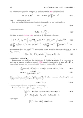 126 CAP´ITULO 8. SISTEMAS PERI ´ODICOS
Por consequˆencia, podemos fazer para as fun¸c˜oes de Bloch (8.9) o seguinte chute,
ψk(r) = uk(r)eik·r
com uk(r) = 1√
Vc
G
uG(k)eiG·r
, (8.21)
onde Vc ´e o volume do cristal.
Sem potencial peri´odico, as autofun¸c˜oes seriam aqueles de uma part´ıcula livre,
ψk(r) = 1
Vc
eik·r
(8.22)
com as autoenergias
E0(k) = V0 +
2k2
2m
. (8.23)
Inserindo as fun¸c˜oes (8.20) e (8.21) na equa¸c˜ao de Schr¨odinger, obtemos,
−
2
2m
2
+
G
UG eiG ·r 1√
Vc
eik·r
G
uG (k)eiG ·r
= E(k) 1√
Vc
eik·r
G
uG (k)eiG ·r
(8.24)
1√
Vc
G
−
2
2m (k + G )2
− E(k) uG (k)ei(k+G )·r
+ 1√
Vc
G
UG eiG ·r
G
uG (k)ei(k+G )·r
= 0 .
Multiplicando agora com 1√
Vc
ei(k+G)·r e integrando sobre o volume do cristal (sabendo 1
Vc Vc
eiG·rdV =
δG,0) obtemos,
2
2m (k + G)2
− E(k) uG(k) +
G
UG−G uG (k) = 0 , (8.25)
para qualquer valor de G.
Para estimar a dependˆencia das componentes de Fourier uG(k) para G = 0 inserimos as
autoenergias n˜ao-perturbadas na equa¸c˜ao (8.25) somente considerando, na soma sobre G , os
termos da primeira ordem perturbativa, isto ´e, aqueles contendo U0 ou u0(k),
2
2m
[(k + G)2
− k2
]uG(k) − U0uG(k) + U0uG(k) + UGu0(k) = 0 (8.26)
uG(k) =
UGu0(k)
2
2m [k2 − (k + G)2]
. (8.27)
Como os coeﬁcientes de Fourier UG tˆem, para G = 0, valores pequenos, a fun¸c˜ao uG(k) ´e n˜ao
negligenci´avel somente para k2 (k + G)2 ou seja,
−2k · G |G|2
. (8.28)
Queremos agora descobrir o signiﬁcado deste condi¸c˜ao...
Para os coeﬁcientes u0(k) e uG(k) obtemos,
2
2m k2
− E(k) u0(k) + U0u0(k) + U−G(k)uG(k) = 0 (8.29)
2
2m k2
− E(k) uG(k) + UGu0(k) + U0(k)uG(k) = 0 .
Disso segue,
2
2m k2
+ U0 − E(k)
2
= UGU−G = 0 . (8.30)
 