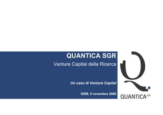 QUANTICA SGR
Venture Capital della Ricerca


       Un caso di Venture Capital

            SISB, 9 novembre 2006
 