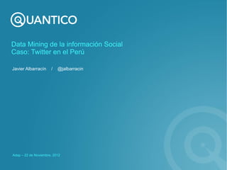 Data Mining de la información Social
Caso: Twitter en el Perú

Javier Albarracín     /   @jalbarracin




Adap – 22 de Noviembre, 2012
 