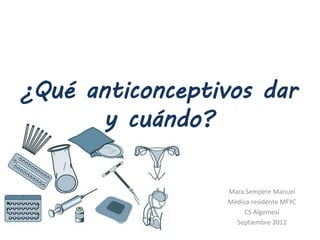 ¿Qué anticonceptivos dar
y cuándo?
Mara Sempere Manuel
Médico residente MFYC
CS Algemesí
Septiembre 2012
 