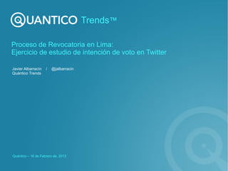 Trends™

Proceso de Revocatoria en Lima:
Ejercicio de estudio de intención de voto en Twitter

Javier Albarracín   /   @jalbarracin
Quántico Trends




Quántico – 16 de Febrero de, 2013
 