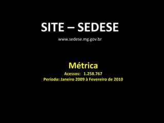Métrica Acessos:  1.258.767 Período: Janeiro 2009 à Fevereiro de 2010 SITE – SEDESE www.sedese.mg.gov.br 