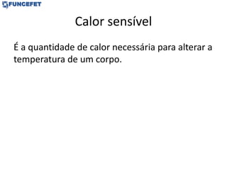 Calor sensível
É a quantidade de calor necessária para alterar a
temperatura de um corpo.
 