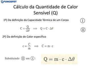 Cálculo da Quantidade de Calor
Sensível (Q)
1º) Da definição da Capacidade Térmica de um Corpo
2º) Da definição de Calor específico
 