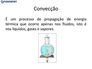 Convecção
É um processo de propagação de energia
térmica que ocorre apenas nos fluidos, isto é
nos líquidos, gases e vapores.
 