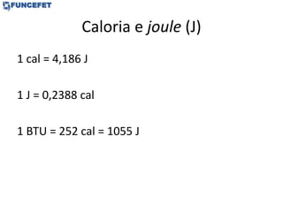 Caloria e joule (J)
1 cal = 4,186 J
1 J = 0,2388 cal
1 BTU = 252 cal = 1055 J
 