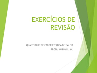 EXERCÍCIOS DE
REVISÃO
QUANTIDADE DE CALOR E TROCA DE CALOR
PROFA: MIRIAN L. M.
 