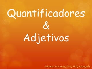 Quantificadores
       &
  Adjetivos

       Adriana Vila Nova, nº1, 7ºD, Português.
 