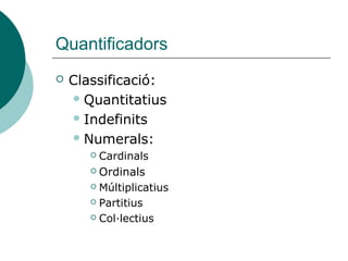 Quantificadors
   Classificació:
     Quantitatius

     Indefinits

     Numerals:
          Cardinals
        Ordinals
        Múltiplicatius

        Partitius

        Col·lectius
 