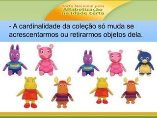 - A cardinalidade da coleção só muda se
acrescentarmos ou retirarmos objetos dela.
 