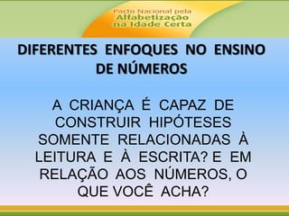A CRIANÇA É CAPAZ DE
CONSTRUIR HIPÓTESES
SOMENTE RELACIONADAS À
LEITURA E À ESCRITA? E EM
RELAÇÃO AOS NÚMEROS, O
QUE VOCÊ ACHA?
DIFERENTES ENFOQUES NO ENSINO
DE NÚMEROS
 