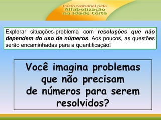 Explorar situações-problema com resoluções que não
dependem do uso de números. Aos poucos, as questões
serão encaminhadas para a quantificação!
Você imagina problemas
que não precisam
de números para serem
resolvidos?
 