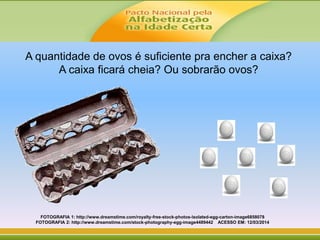 FOTOGRAFIA 1: http://www.dreamstime.com/royalty-free-stock-photos-isolated-egg-carton-image6858078
FOTOGRAFIA 2: http://www.dreamstime.com/stock-photography-egg-image4489442 ACESSO EM: 12/03/2014
A quantidade de ovos é suficiente pra encher a caixa?
A caixa ficará cheia? Ou sobrarão ovos?
 
