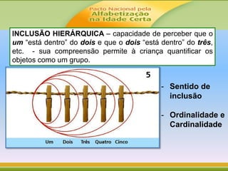 INCLUSÃO HIERÁRQUICA – capacidade de perceber que o
um “está dentro” do dois e que o dois “está dentro” do três,
etc. - sua compreensão permite à criança quantificar os
objetos como um grupo.
- Sentido de
inclusão
- Ordinalidade e
Cardinalidade
 