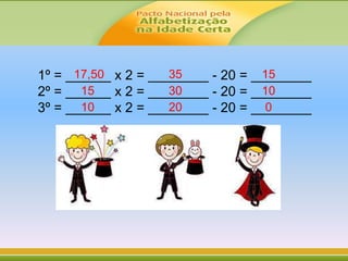 1º = ______ x 2 = ________ - 20 = ________
2º = ______ x 2 = ________ - 20 = ________
3º = ______ x 2 = ________ - 20 = ________02010
103015
153517,50
 