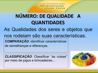 As Qualidades dos seres e objetos que
nos rodeiam são suas características.
NÚMERO: DE QUALIDADE A
QUANTIDADES
CLASSIFICAÇÃO: Classificar “as coisas”
por meio de jogos e brincadeiras...
COMPARAÇÃO: identificar características
de semelhanças e diferenças.
 