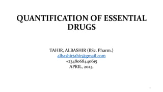 QUANTIFICATION OF ESSENTIAL
DRUGS
TAHIR, ALBASHIR (BSc. Pharm.)
albashirtahir@gmail.com
+2348068440615
APRIL, 2023.
1
 