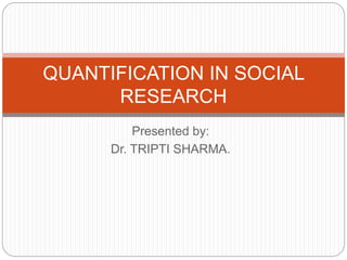 Presented by:
Dr. TRIPTI SHARMA.
QUANTIFICATION IN SOCIAL
RESEARCH
 