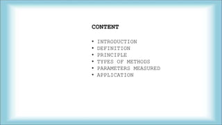 CONTENT
• INTRODUCTION
• DEFINITION
• PRINCIPLE
• TYPES OF METHODS
• PARAMETERS MEASURED
• APPLICATION
 