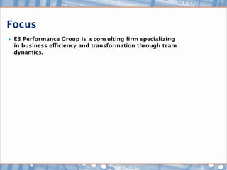 Focus
‣ E3 Performance Group is a consulting ﬁrm specializing
  in business efficiency and transformation through team
  dynamics.
 