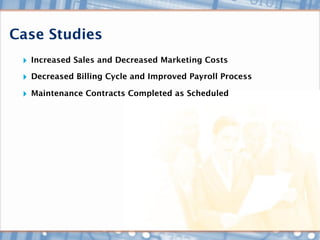 Case Studies
 ‣ Increased Sales and Decreased Marketing Costs
 ‣ Decreased Billing Cycle and Improved Payroll Process
 ‣ Maintenance Contracts Completed as Scheduled
 