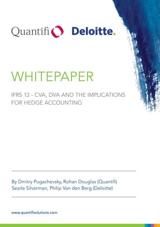 www.quantifisolutions.com
WHITEPAPER
IFRS 13 - CVA, DVA AND THE IMPLICATIONS
FOR HEDGE ACCOUNTING
By Dmitry Pugachevsky, Rohan Douglas (Quantifi)
Searle Silverman, Philip Van den Berg (Deloitte)
 