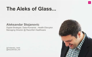 The Aleks of Glass...
Aleksandar Stojanovic
Digital-Strategist. Data-Humanist. .Health-Disruptor.
Managing Director @ Razorfish Healthware
@THINKING_TANK
@RAZORFISH_HW
 