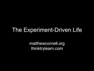 The Experiment-Driven Life matthewcornell.orgthinktrylearn.com 