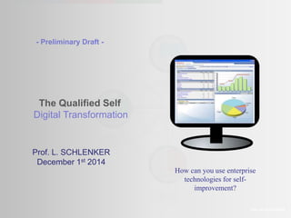 The Qualified Self 
Digital Transformation 
Prof. Lee SCHLENKER 
- Preliminary Draft - 
Prof. L. SCHLENKER 
December 1st 2014 
How can you use enterprise 
technologies for self-improvement? 
 