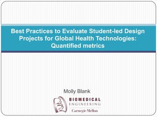 Best Practices to Evaluate Student-led Design
  Projects for Global Health Technologies:
             Quantified metrics




                 Molly Blank
 