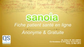 Fiche patient santé en ligne
Anonyme & Gratuite
Dr. Adam M. SELAMNIA
Co-fondateur & Directeur Scientifique
Paris, 22 Mai 2012
 