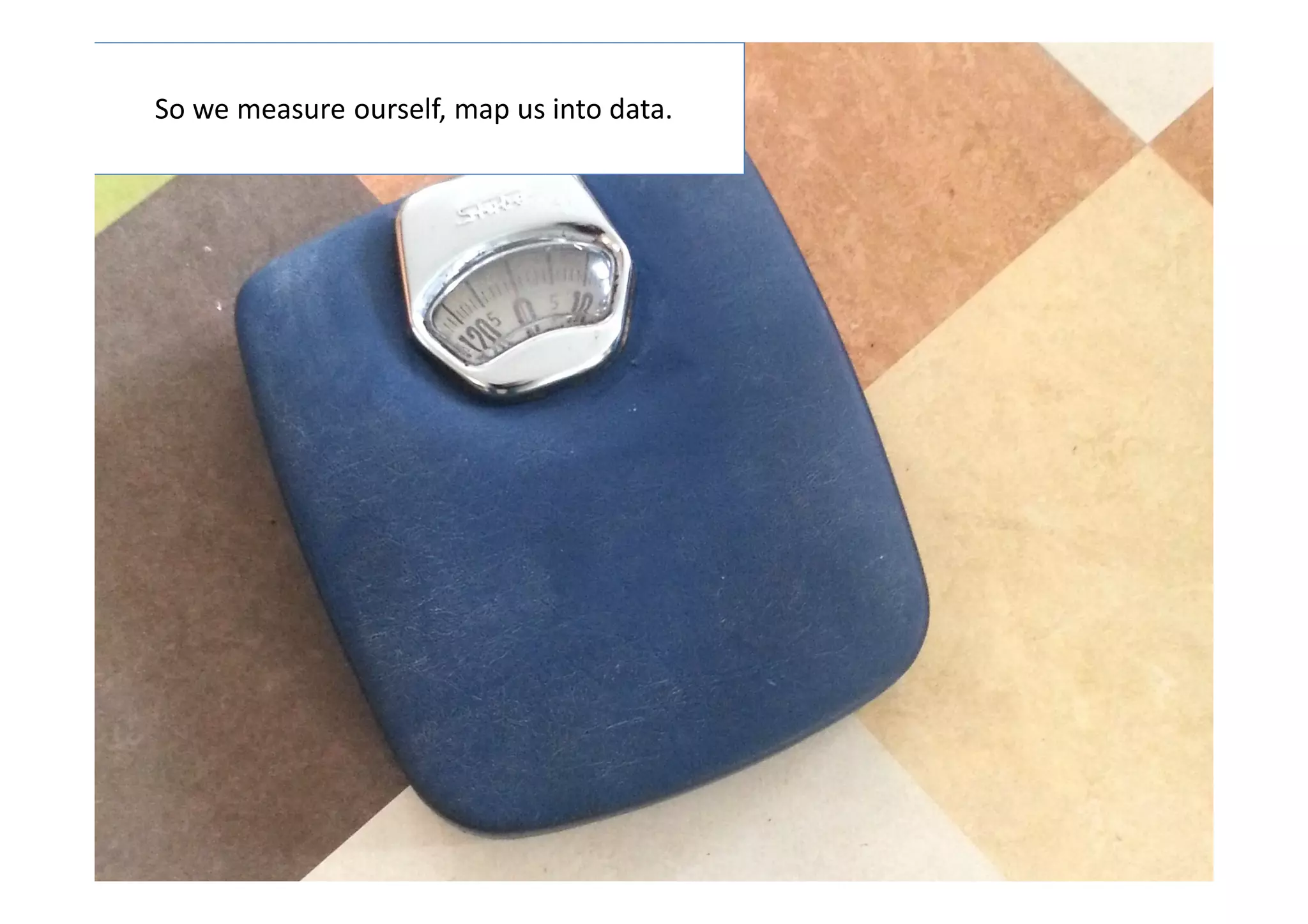 So we measure ourself, map us into data.

Badezimmer-Waage

6

 