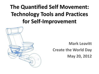 The Quantified Self Movement:
Technology Tools and Practices
for Self-Improvement
Mark Leavitt
Create the World Day
May 20, 2012
 