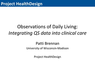 Observations of Daily Living: Integrating QS data into clinical care Patti Brennan University of Wisconsin-Madison Project HealthDesign 