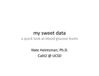 my	
  sweet	
  data	
  
a	
  quick	
  look	
  at	
  blood	
  glucose	
  levels	
  

          Nate	
  Heintzman,	
  Ph.D.	
  
             Calit2	
  @	
  UCSD	
  
 