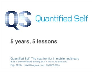 5 years, 5 lessons
Quantiﬁed Self: The next frontier in mobile healthcare
IEEE Communications Society SCV + TiE SV 19 Sep 2013
Rajiv Mehta • rajiv@bhageera.com • 650/823-3274
 
