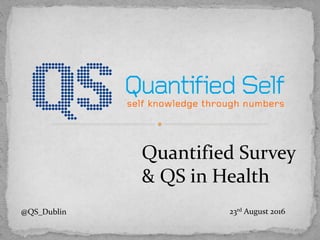 Quantified Survey
& QS in Health
23rd August 2016@QS_Dublin
 