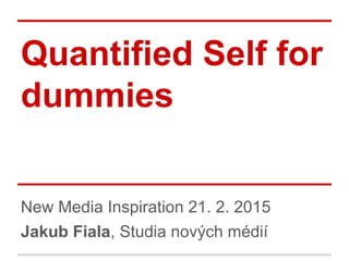 New Media Inspiration 21. 2. 2015
Jakub Fiala, Studia nových médií
Quantified Self for
dummies
 