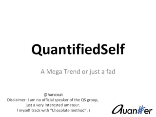 QuantifiedSelf A Mega Trend or just a fad @harscoat Disclaimer: I am no official speaker of the QS group,  just a very interested amateur.  I myself track with “Chocolate method” ;) 