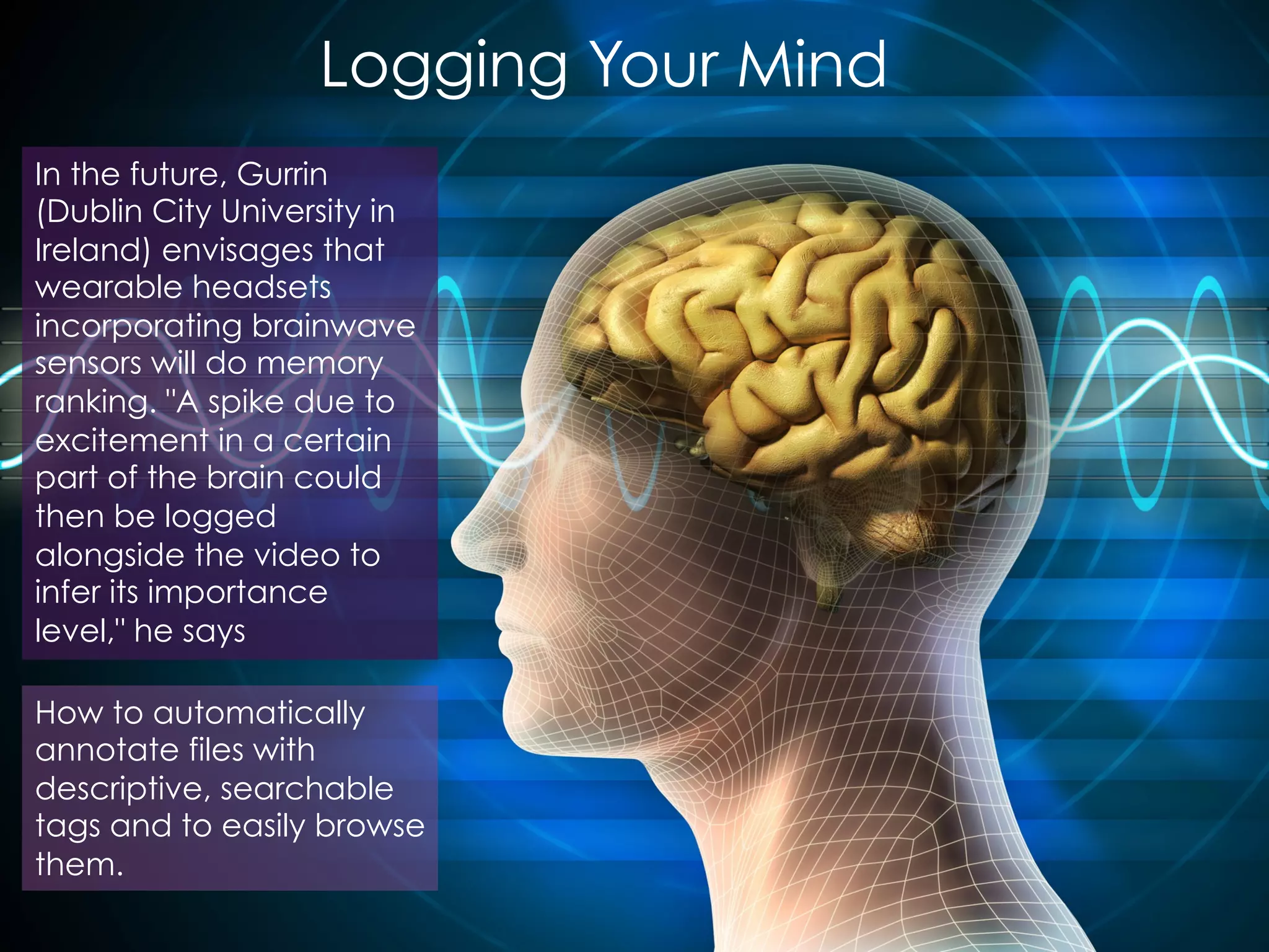 Lifelogging - is moving beyond just counting how many
steps you take
Soon it will encompass almost everything we do, generating vast quantities of data in
the process. But how can you organize and browse all the video, audio, image and
text data you amass?
 