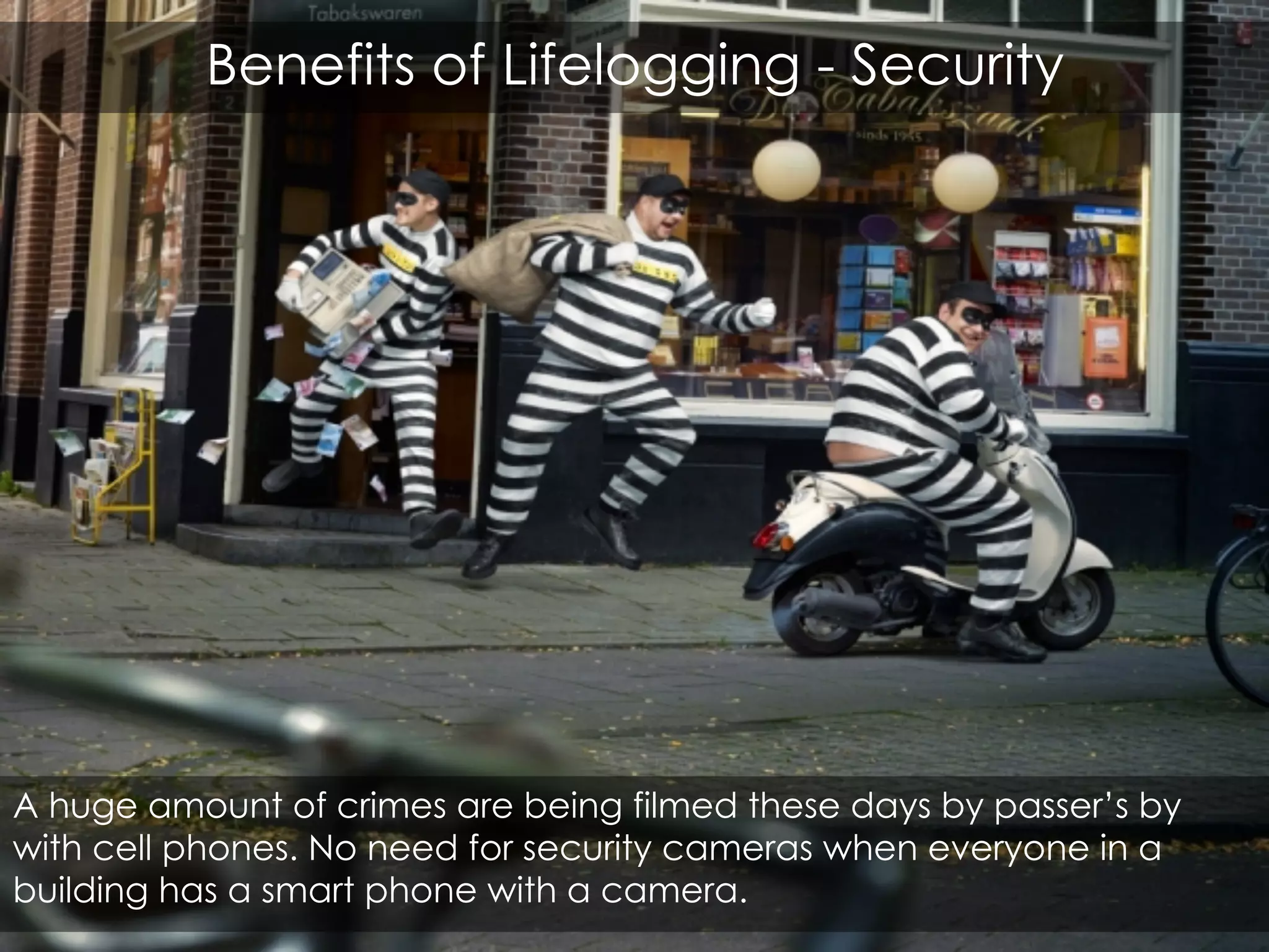 Benefits of Lifelogging
It will take quite some time for people to feel comfortable with
‘always connected’ devices that can discreetly take photos or
videos. One question is if the benefits outweigh the negatives.
 