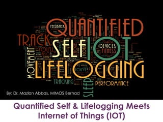 Quantified Self & Lifelogging Meets
Internet of Things (IOT)
By: Dr. Mazlan Abbas, MIMOS Berhad
 