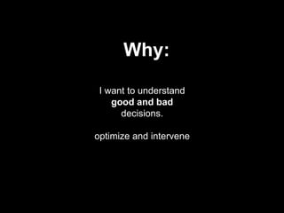 Why:
 I want to understand
    good and bad
      decisions.

optimize and intervene
 