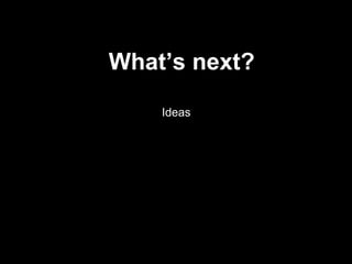 What’s next?
    Ideas
 