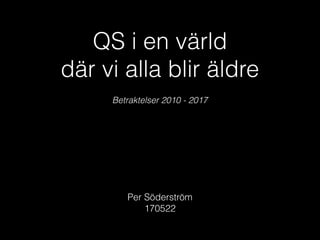 QS i en värld
där vi alla blir äldre
Betraktelser 2010 - 2017
Per Söderström
170522
 