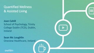 Quantified Wellness
& Assisted Living
Joan Cahill
School of Psychology, Trinity
College Dublin (TCD), Dublin,
Ireland
Sean Mc Loughlin
Oneview Healthcare, Ireland
 